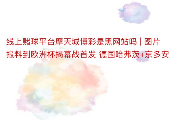 线上赌球平台摩天城博彩是黑网站吗 | 图片报料到欧洲杯揭幕战首发 德国哈弗茨+京多安