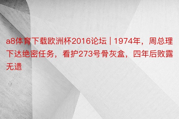 a8体育下载欧洲杯2016论坛 | 1974年，周总理下达绝密任务，看护273号骨灰盒，四年后败露无遗