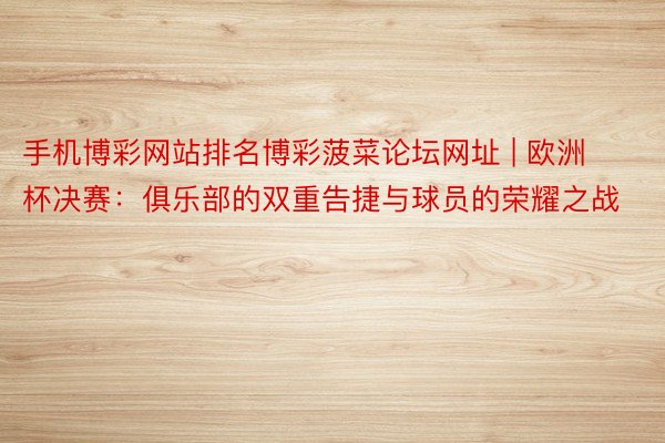 手机博彩网站排名博彩菠菜论坛网址 | 欧洲杯决赛：俱乐部的双重告捷与球员的荣耀之战