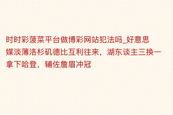 时时彩菠菜平台做博彩网站犯法吗_好意思媒淡薄洛杉矶德比互利往来，湖东谈主三换一拿下哈登，辅佐詹眉冲冠
