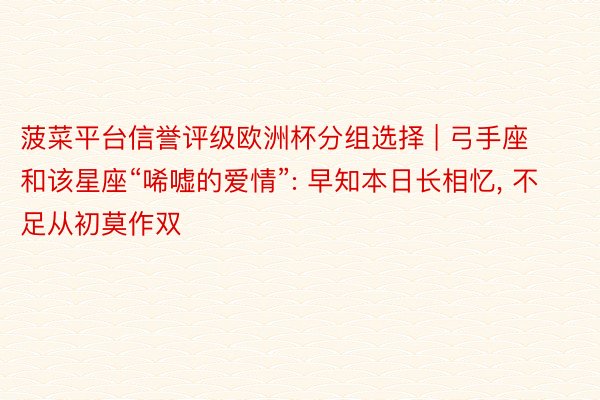 菠菜平台信誉评级欧洲杯分组选择 | 弓手座和该星座“唏嘘的爱情”: 早知本日长相忆, 不足从初莫作双