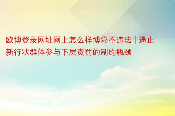 欧博登录网址网上怎么样博彩不违法 | 遏止新行状群体参与下层责罚的制约瓶颈