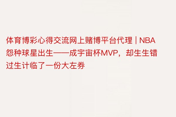 体育博彩心得交流网上赌博平台代理 | NBA怨种球星出生——成宇宙杯MVP，却生生错过生计临了一份大左券