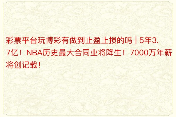 彩票平台玩博彩有做到止盈止损的吗 | 5年3.7亿！NBA历史最大合同业将降生！7000万年薪将创记载！