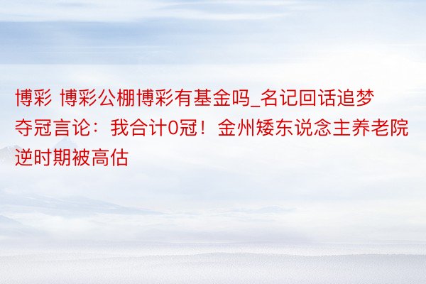 博彩 博彩公棚博彩有基金吗_名记回话追梦夺冠言论：我合计0冠！金州矮东说念主养老院逆时期被高估