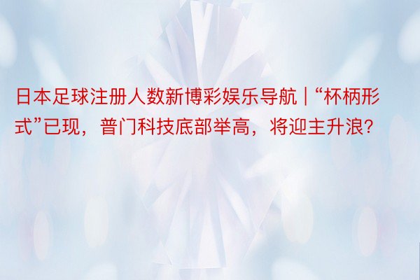 日本足球注册人数新博彩娱乐导航 | “杯柄形式”已现，普门科技底部举高，将迎主升浪？