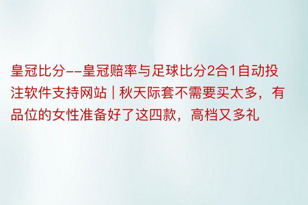 皇冠比分--皇冠赔率与足球比分2合1自动投注软件支持网站 | 秋天际套不需要买太多，有品位的女性准备好了这四款，高档又多礼