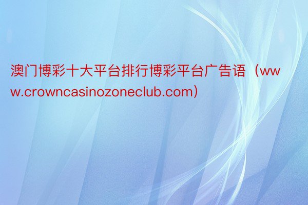 澳门博彩十大平台排行博彩平台广告语（www.crowncasinozoneclub.com）