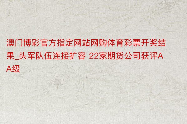 澳门博彩官方指定网站网购体育彩票开奖结果_头军队伍连接扩容 22家期货公司获评AA级