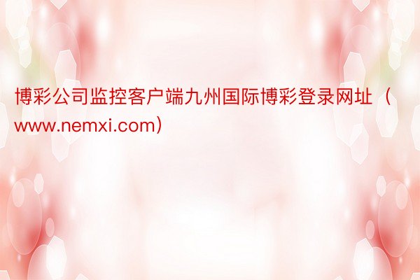 博彩公司监控客户端九州国际博彩登录网址（www.nemxi.com）