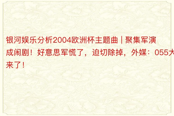 银河娱乐分析2004欧洲杯主题曲 | 聚集军演成闹剧！好意思军慌了，迫切除掉，外媒：055大驱来了！