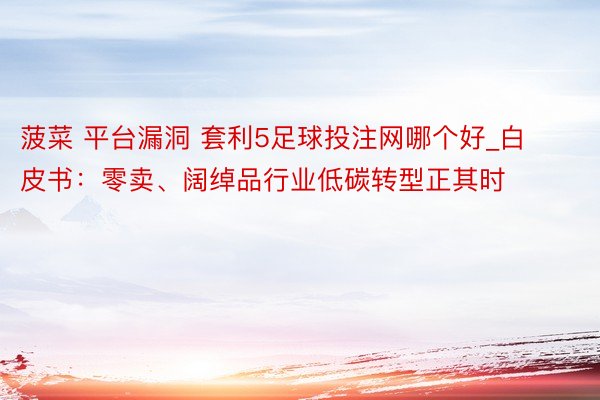 菠菜 平台漏洞 套利5足球投注网哪个好_白皮书：零卖、阔绰品行业低碳转型正其时