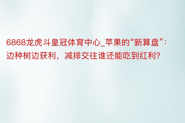 6868龙虎斗皇冠体育中心_苹果的“新算盘”：边种树边获利，减排交往谁还能吃到红利？
