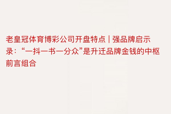老皇冠体育博彩公司开盘特点 | 强品牌启示录：“一抖一书一分众”是升迁品牌金钱的中枢前言组合