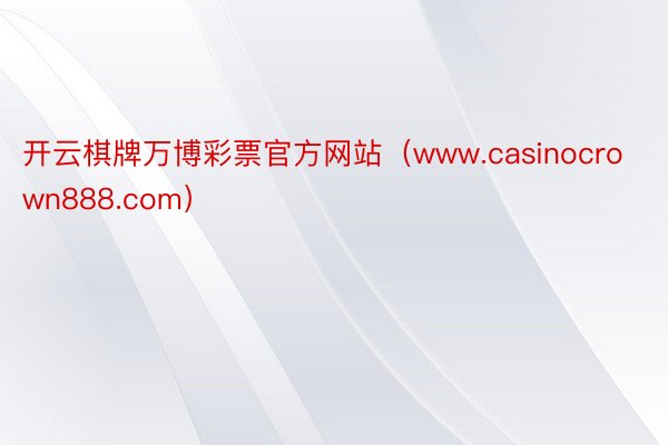 开云棋牌万博彩票官方网站（www.casinocrown888.com）