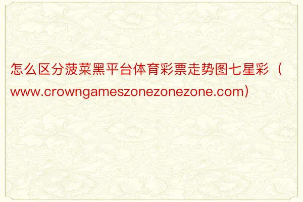 怎么区分菠菜黑平台体育彩票走势图七星彩（www.crowngameszonezonezone.com）